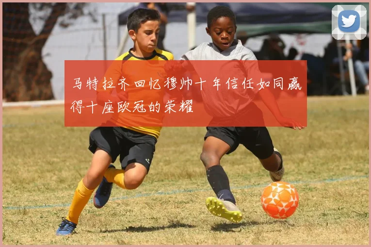马特拉齐回忆穆帅十年信任如同赢得十座欧冠的荣耀