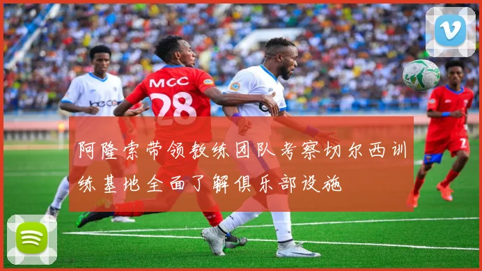 阿隆索带领教练团队考察切尔西训练基地全面了解俱乐部设施
