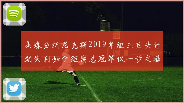 美媒分析尼克斯2019年组三巨头计划失利如今距离总冠军仅一步之遥