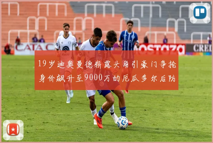 19岁迪奥曼德崭露头角引豪门争抢身价飙升至9000万的厄瓜多尔后防新星