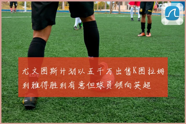 尤文图斯计划以五千万出售K图拉姆利雅得胜利有意但球员倾向英超