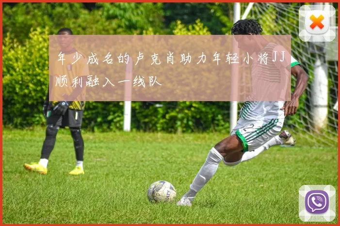 年少成名的卢克肖助力年轻小将JJ顺利融入一线队