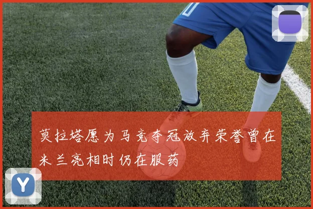 莫拉塔愿为马竞夺冠放弃荣誉曾在米兰亮相时仍在服药
