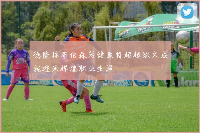 德隆称布伦森若健康将超越欧文成就迎来辉煌职业生涯