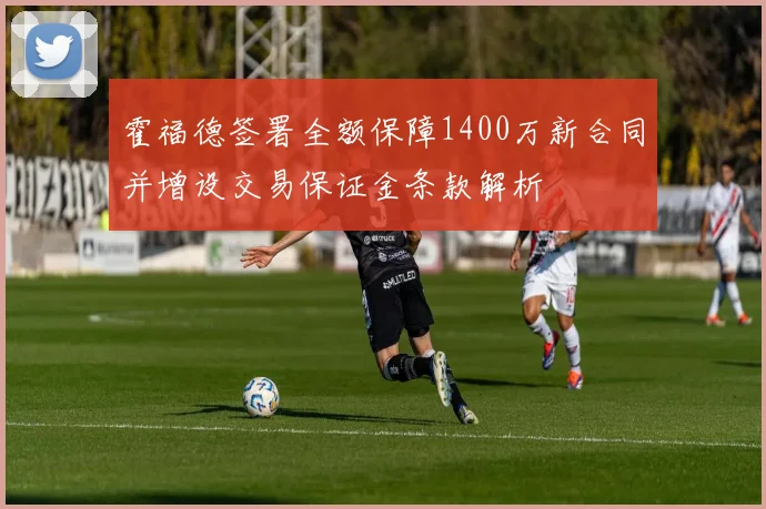 霍福德签署全额保障1400万新合同并增设交易保证金条款解析