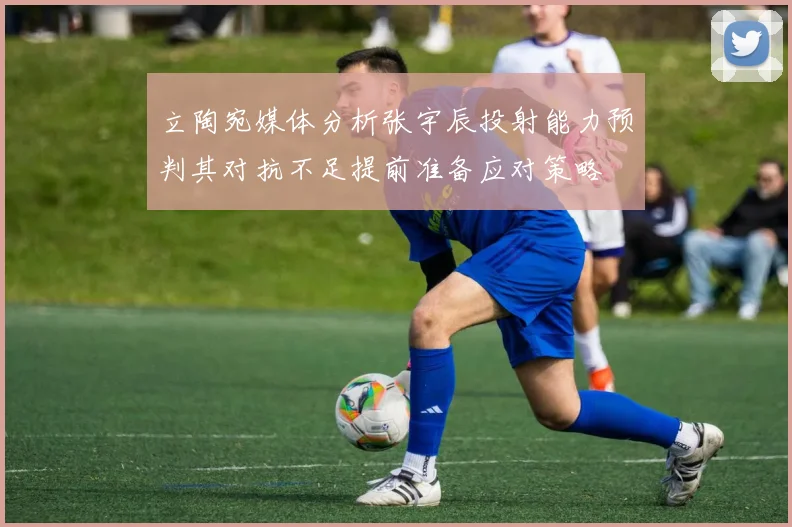立陶宛媒体分析张宇辰投射能力预判其对抗不足提前准备应对策略