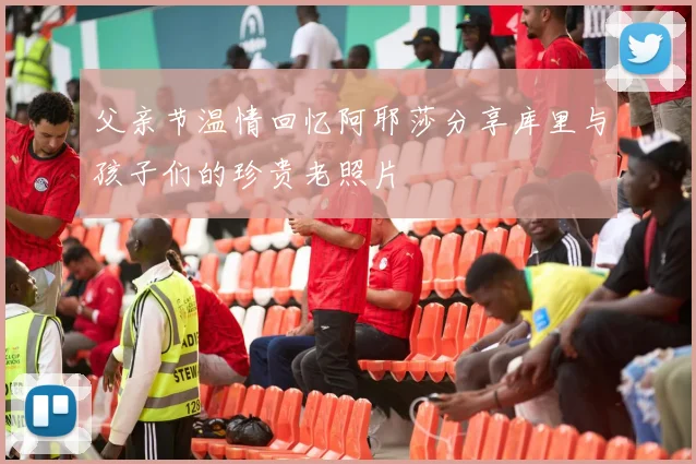 父亲节温情回忆阿耶莎分享库里与孩子们的珍贵老照片