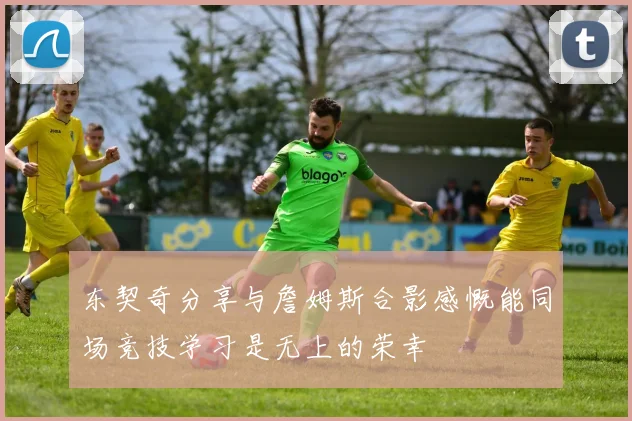 东契奇分享与詹姆斯合影感慨能同场竞技学习是无上的荣幸