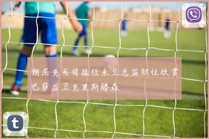 朗尼克或将接任米兰总监职位欣赏巴萨后卫克里斯滕森