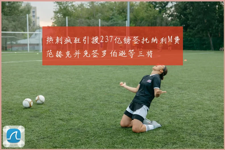 热刺疯狂引援237亿镑签托纳利M费范赫克并免签罗伯逊等三将