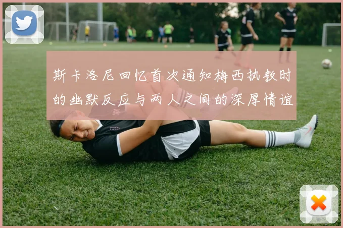 斯卡洛尼回忆首次通知梅西执教时的幽默反应与两人之间的深厚情谊