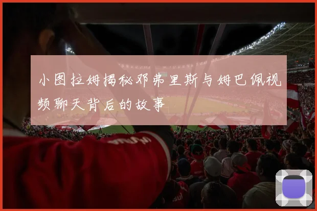 小图拉姆揭秘邓弗里斯与姆巴佩视频聊天背后的故事