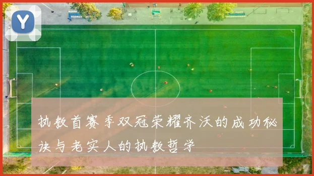 执教首赛季双冠荣耀齐沃的成功秘诀与老实人的执教哲学