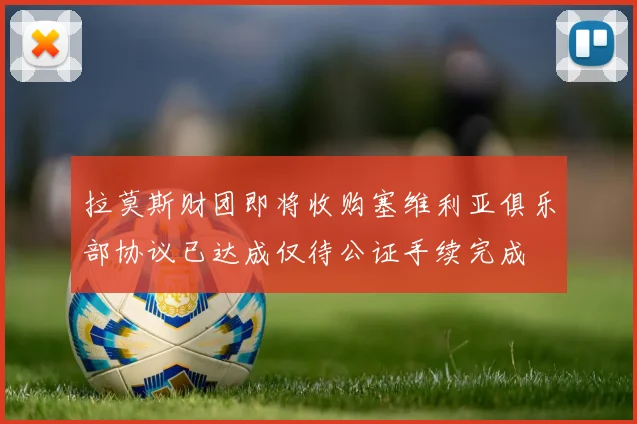 拉莫斯财团即将收购塞维利亚俱乐部协议已达成仅待公证手续完成