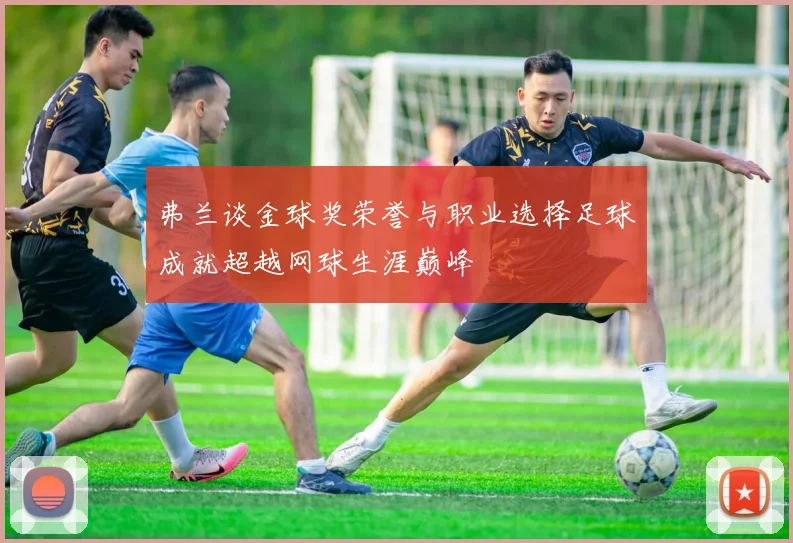 弗兰谈金球奖荣誉与职业选择足球成就超越网球生涯巅峰