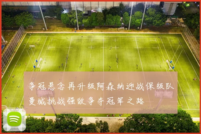 争冠悬念再升级阿森纳迎战保级队曼城挑战强敌争夺冠军之路