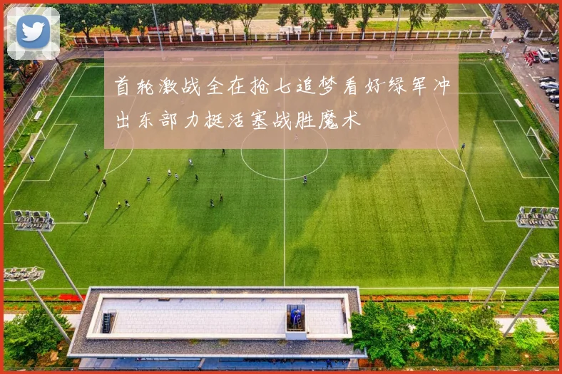 首轮激战全在抢七追梦看好绿军冲出东部力挺活塞战胜魔术