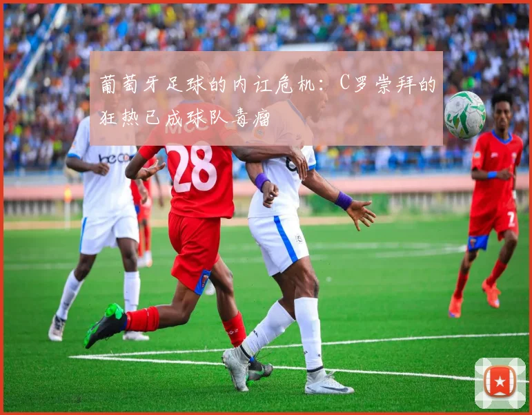 葡萄牙足球的内讧危机：C罗崇拜的狂热已成球队毒瘤