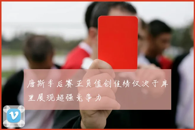 唐斯季后赛正负值创佳绩仅次于库里展现超强竞争力