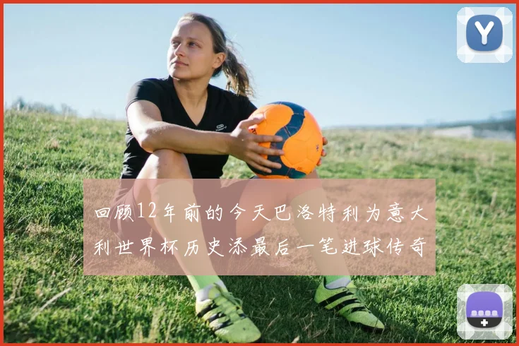 回顾12年前的今天巴洛特利为意大利世界杯历史添最后一笔进球传奇