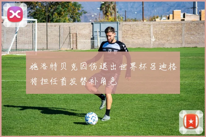 施洛特贝克因伤退出世界杯吕迪格将担任首发替补角色