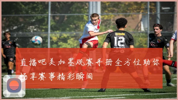 直播吧美加墨观赛手册全方位助你畅享赛事精彩瞬间