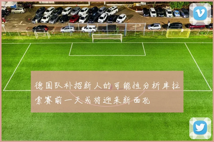 德国队补招新人的可能性分析库拉索赛前一天或将迎来新面孔