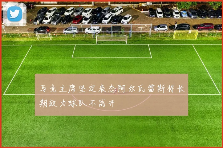 马竞主席坚定表态阿尔瓦雷斯将长期效力球队不离开