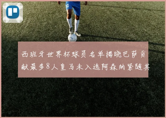 西班牙世界杯球员名单揭晓巴萨贡献最多8人皇马未入选阿森纳紧随其后3人并列第二