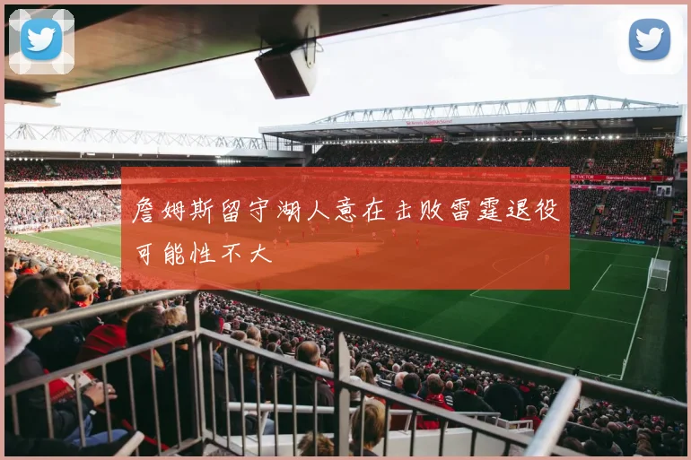 詹姆斯留守湖人意在击败雷霆退役可能性不大