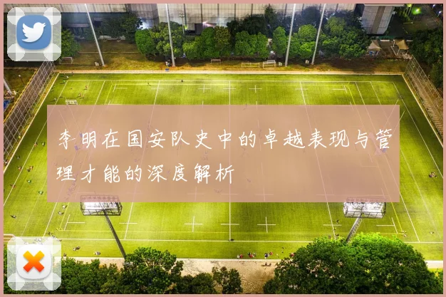 李明在国安队史中的卓越表现与管理才能的深度解析