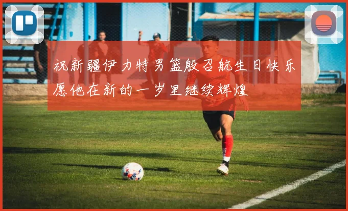 祝新疆伊力特男篮殷召航生日快乐愿他在新的一岁里继续辉煌