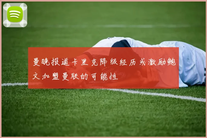 曼晚报道卡里克降级经历或激励鲍文加盟曼联的可能性