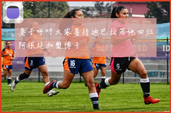 妻子呼吁大家善待迪巴拉若他回归阿根廷加盟博卡
